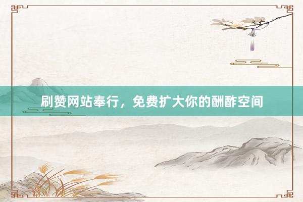 刷赞网站奉行，免费扩大你的酬酢空间