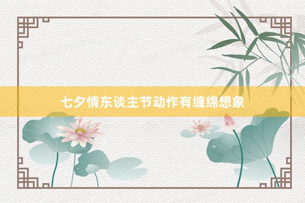 七夕情东谈主节动作有缠绵想象